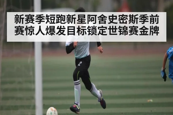 新赛季短跑新星阿舍史密斯季前赛惊人爆发目标锁定世锦赛金牌（kaiyun sports）