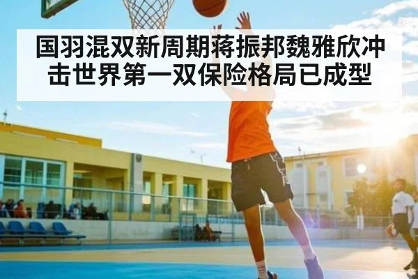 国羽混双新周期蒋振邦魏雅欣冲击世界第一双保险格局已成型（kaiyun sports）