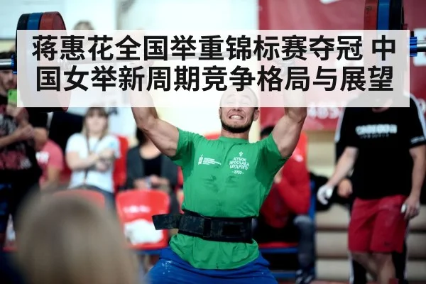 蒋惠花全国举重锦标赛夺冠 中国女举新周期竞争格局与展望（kaiyun sports）
