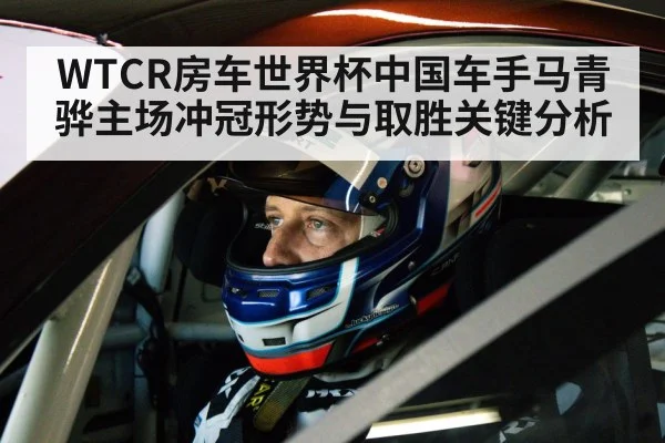 WTCR房车世界杯中国车手马青骅主场冲冠形势与取胜关键分析（kaiyun sports）