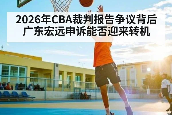 2026年CBA裁判报告争议背后 广东宏远申诉能否迎来转机（kaiyun sports）
