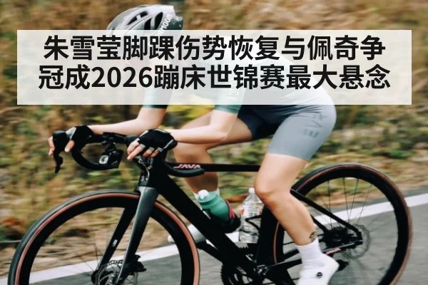 朱雪莹脚踝伤势恢复与佩奇争冠成2026蹦床世锦赛最大悬念（kaiyun sports）
