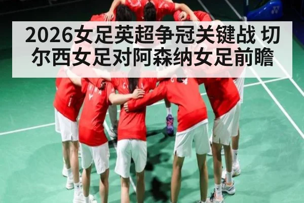2026女足英超争冠关键战 切尔西女足对阿森纳女足前瞻（kaiyun sports）