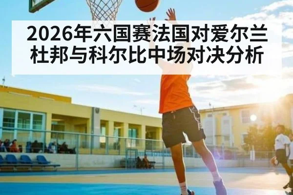 2026年六国赛法国对爱尔兰杜邦与科尔比中场对决分析（kaiyun sports）