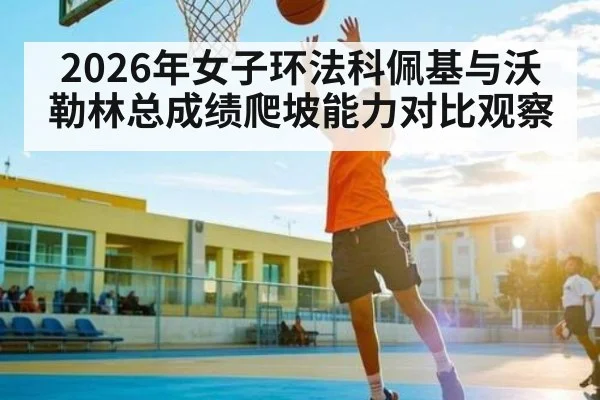 2026年女子环法科佩基与沃勒林总成绩爬坡能力对比观察（kaiyun sports）